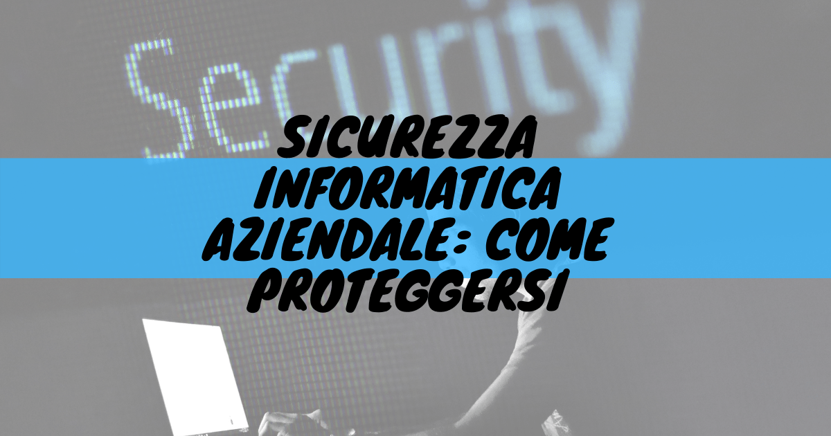 Sicurezza informatica aziendale: come proteggersi