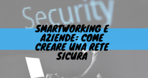 Smartworking e aziende: come creare una rete sicura