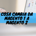 Cosa cambia da magento 1 a magento 2