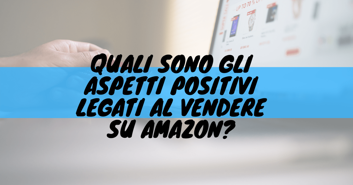 Quali sono gli aspetti positivi legati al vendere su amazon?