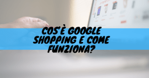 Cos'è google shopping e come funziona?
