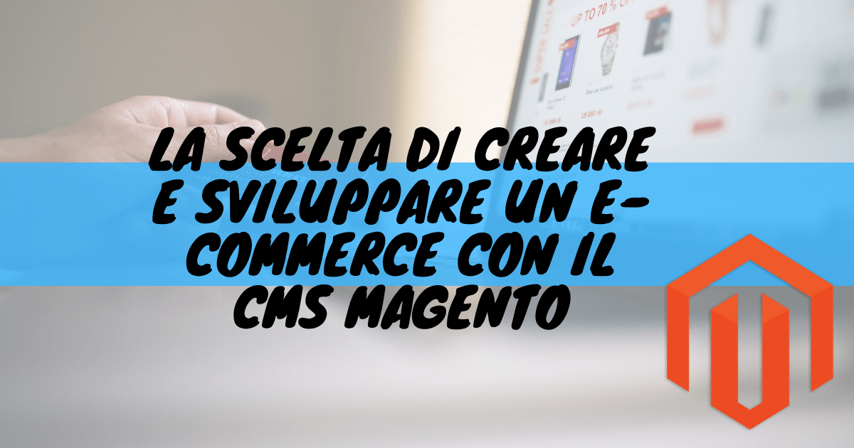 La scelta di creare e sviluppare un e-commerce con il cms magento