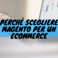 Perché scegliere magento per un ecommerce