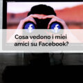 Cosa vedono i miei amici su Facebook